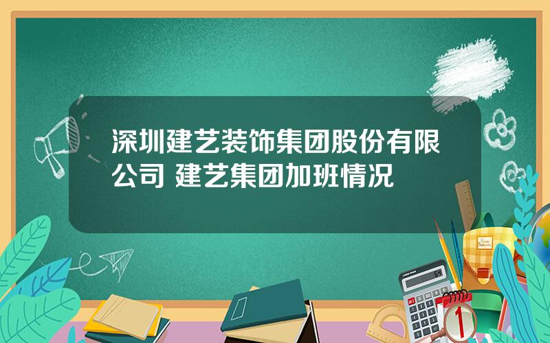 深圳建艺装饰集团股份有限公司 建艺集团加班情况